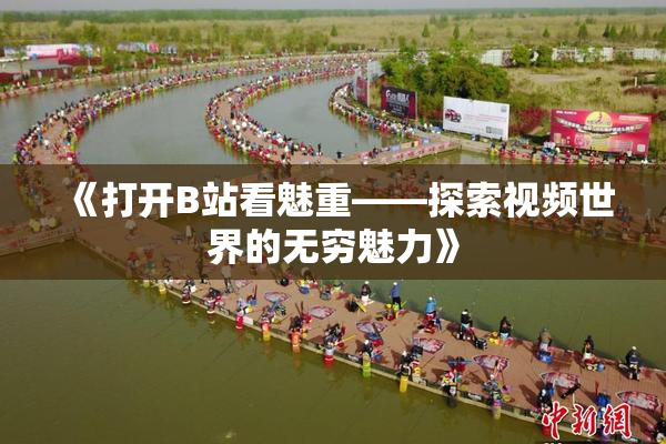 《打开B站看魅重——探索视频世界的无穷魅力》
