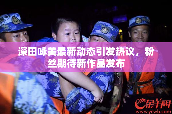 深田咏美最新动态引发热议，粉丝期待新作品发布