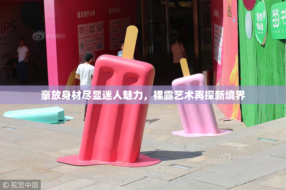豪放身材尽显迷人魅力，裸露艺术再探新境界