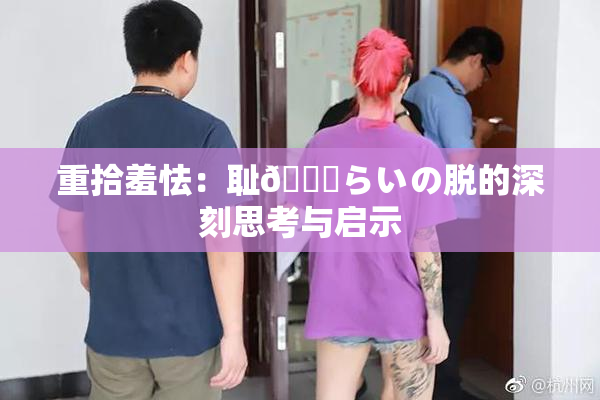 重拾羞怯：耻🍓らいの脱的深刻思考与启示