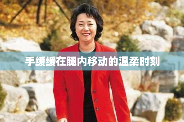 手缓缓在腿内移动的温柔时刻