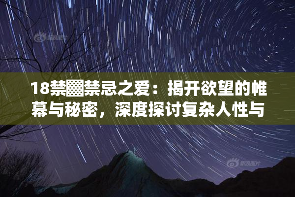 18禁▓禁忌之爱：揭开欲望的帷幕与秘密，深度探讨复杂人性与情感纠葛。