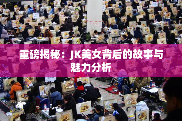 重磅揭秘：JK美女背后的故事与魅力分析