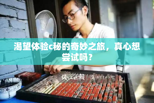 渴望体验c秘的奇妙之旅，真心想尝试吗？