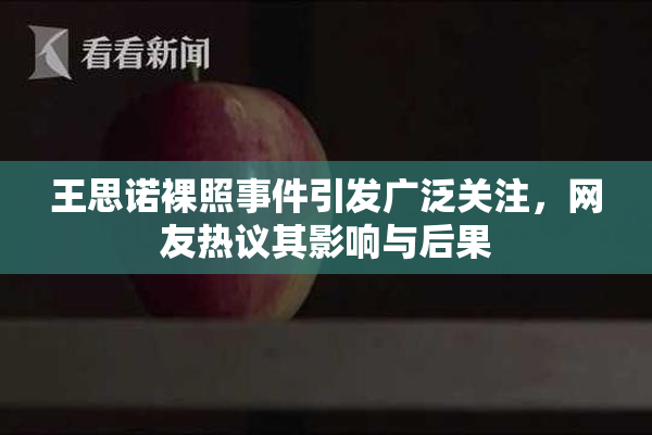 王思诺裸照事件引发广泛关注，网友热议其影响与后果