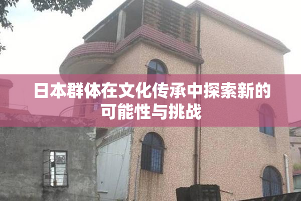 日本群体在文化传承中探索新的可能性与挑战