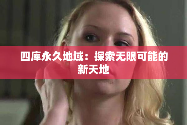四库永久地域：探索无限可能的新天地