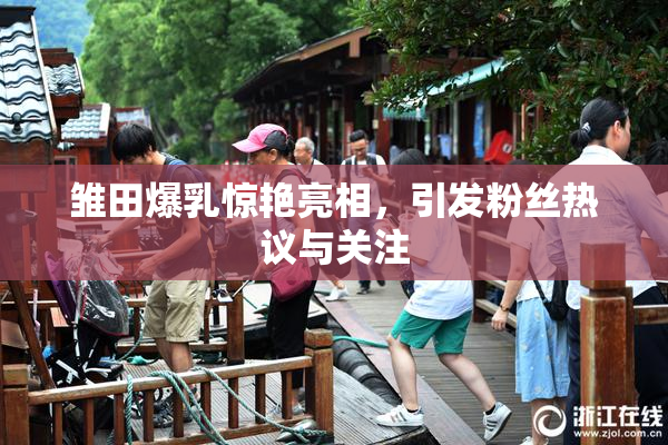 雏田爆乳惊艳亮相，引发粉丝热议与关注