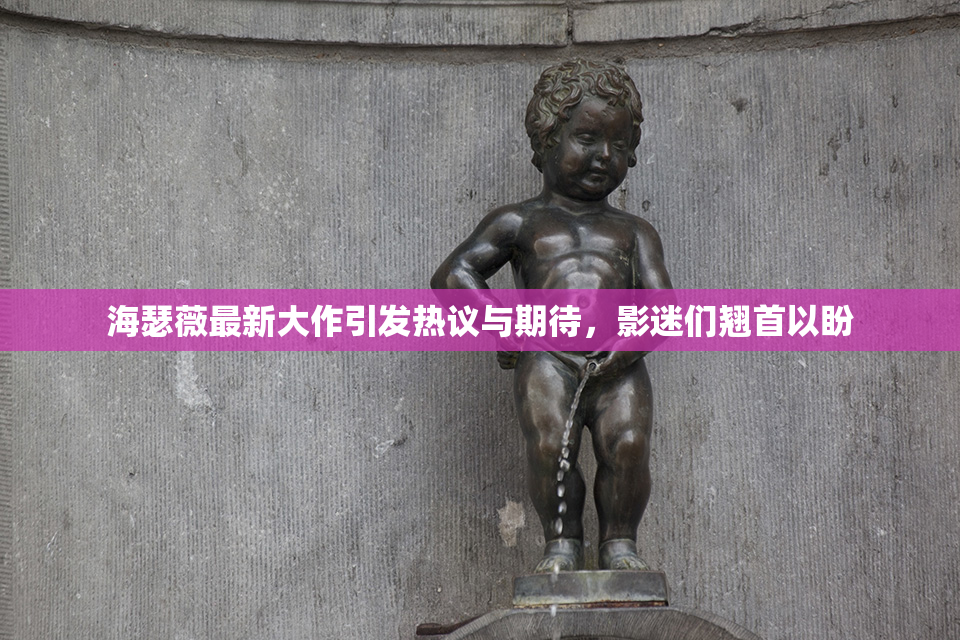 海瑟薇最新大作引发热议与期待，影迷们翘首以盼