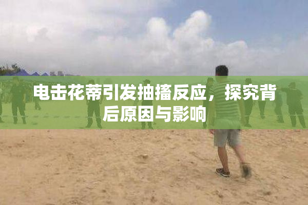 电击花蒂引发抽搐反应，探究背后原因与影响