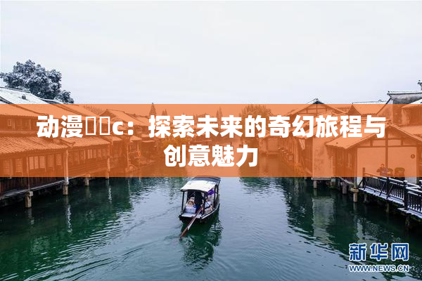 动漫❌‌c：探索未来的奇幻旅程与创意魅力
