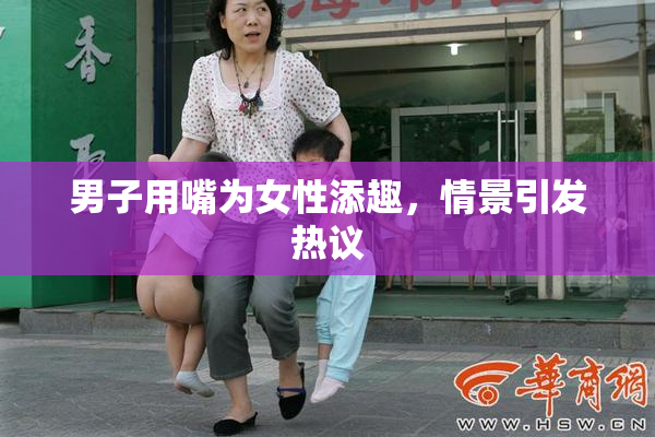 男子用嘴为女性添趣，情景引发热议