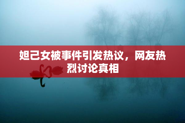 妲己女被事件引发热议，网友热烈讨论真相