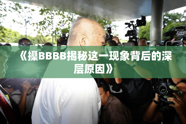 《搡BBBB揭秘这一现象背后的深层原因》