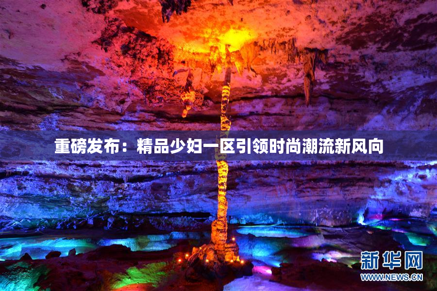 重磅发布：精品少妇一区引领时尚潮流新风向