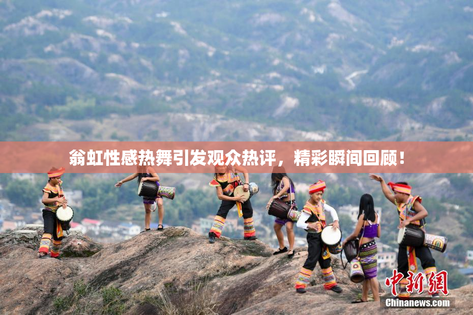翁虹性感热舞引发观众热评，精彩瞬间回顾！
