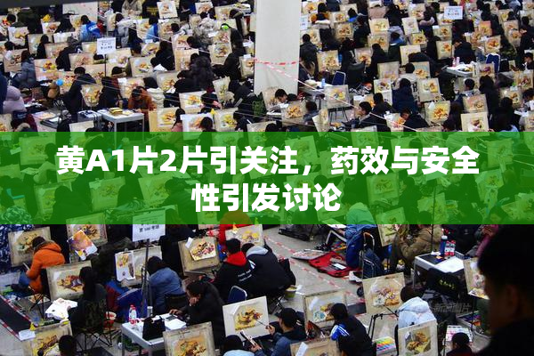 黄A1片2片引关注，药效与安全性引发讨论