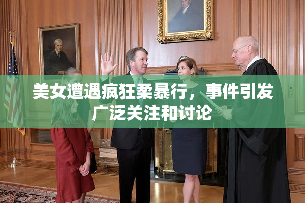 美女遭遇疯狂柔暴行，事件引发广泛关注和讨论
