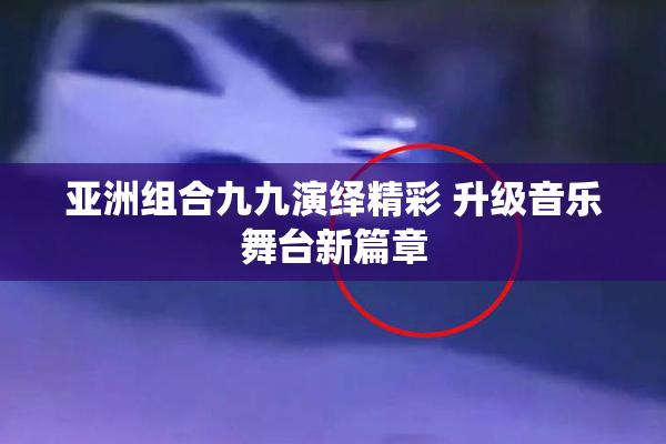 亚洲组合九九演绎精彩 升级音乐舞台新篇章