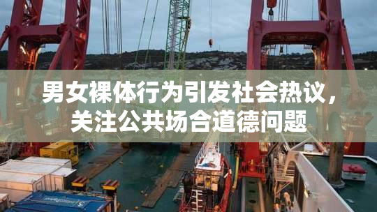 男女裸体行为引发社会热议，关注公共场合道德问题