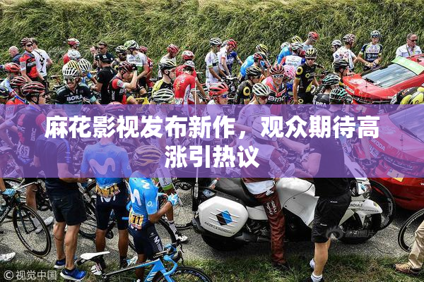 麻花影视发布新作，观众期待高涨引热议