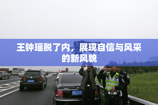 王钟瑶脱了内，展现自信与风采的新风貌