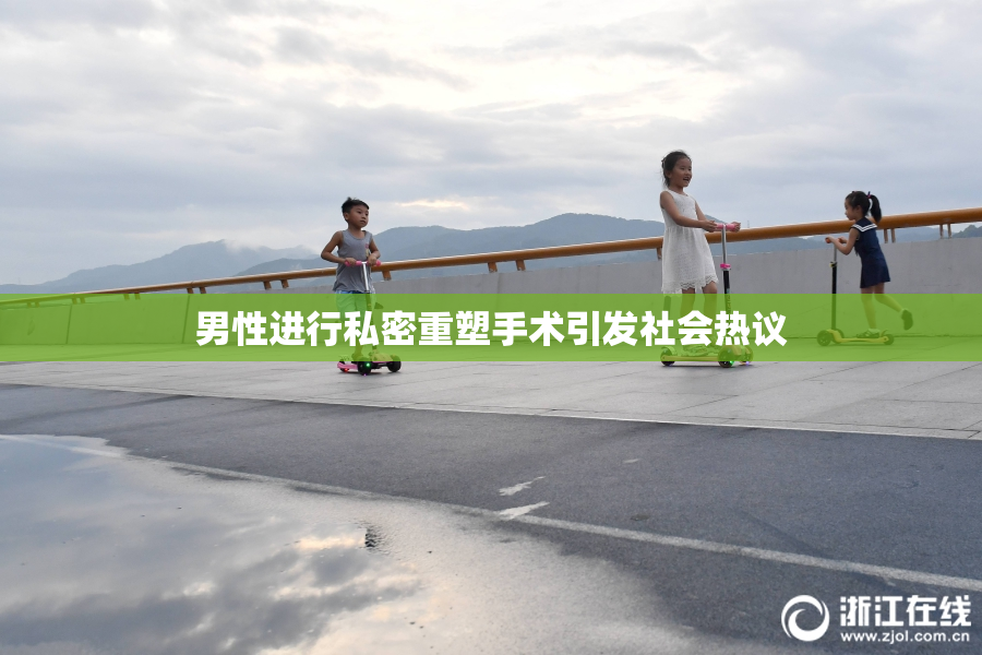 男性进行私密重塑手术引发社会热议
