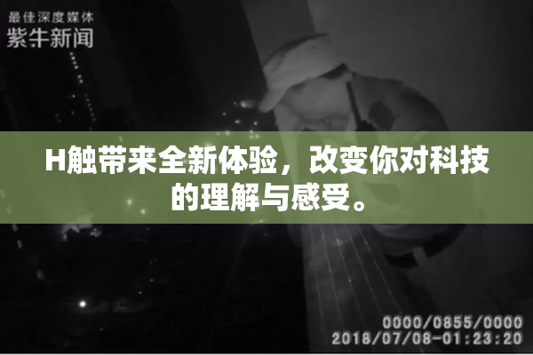 H触带来全新体验，改变你对科技的理解与感受。