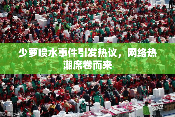 少萝喷水事件引发热议，网络热潮席卷而来