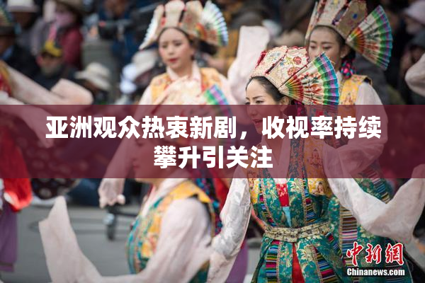 亚洲观众热衷新剧，收视率持续攀升引关注