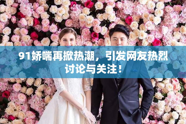 91娇喘再掀热潮，引发网友热烈讨论与关注！