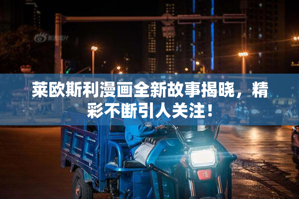 莱欧斯利漫画全新故事揭晓，精彩不断引人关注！