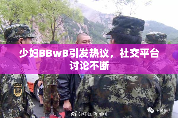少妇BBwB引发热议，社交平台讨论不断