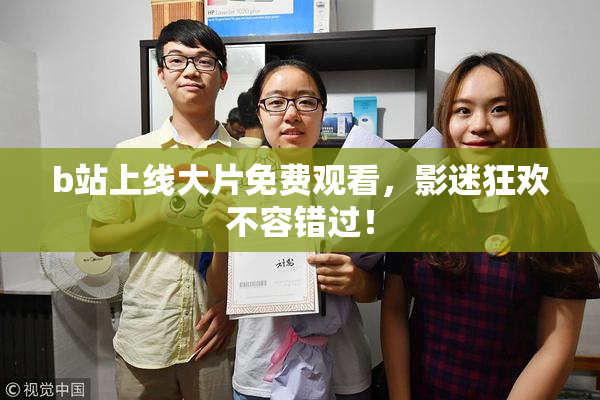 b站上线大片免费观看，影迷狂欢不容错过！