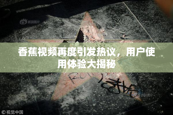 香蕉视频再度引发热议，用户使用体验大揭秘