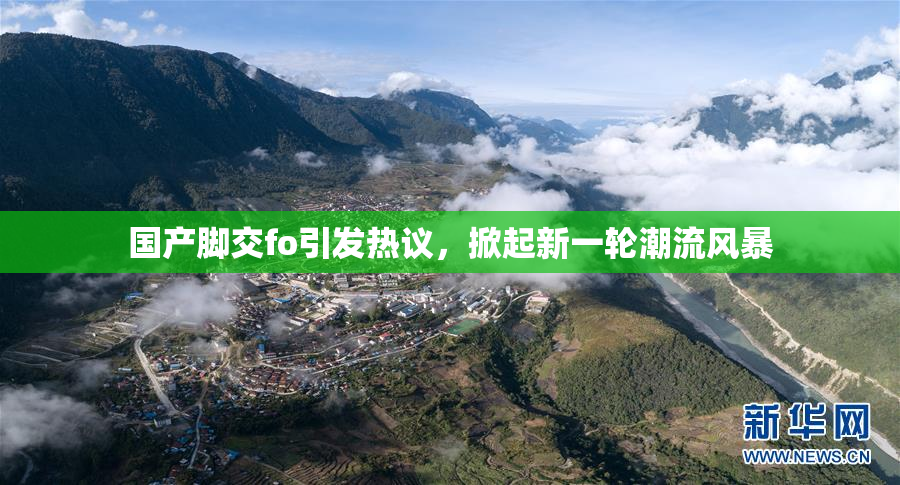 国产脚交fo引发热议，掀起新一轮潮流风暴