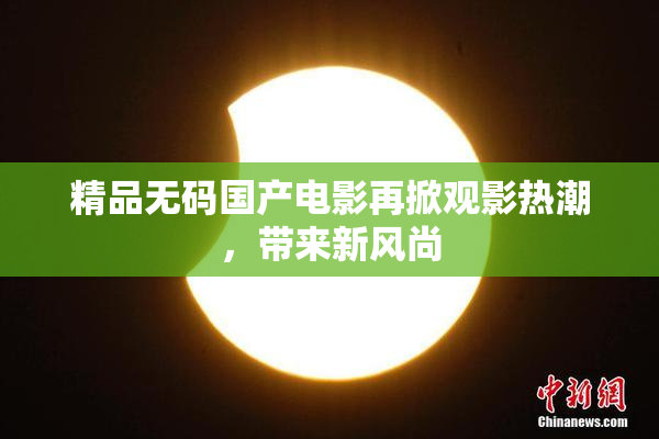 精品无码国产电影再掀观影热潮，带来新风尚
