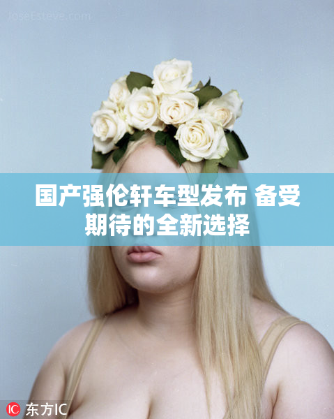 国产强伦轩车型发布 备受期待的全新选择
