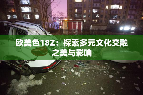 欧美色18Z：探索多元文化交融之美与影响