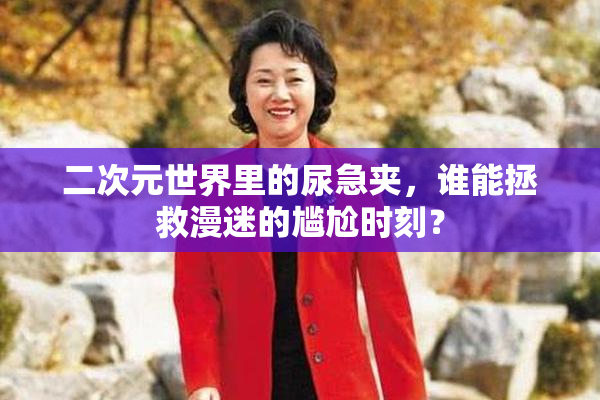 二次元世界里的尿急夹，谁能拯救漫迷的尴尬时刻？