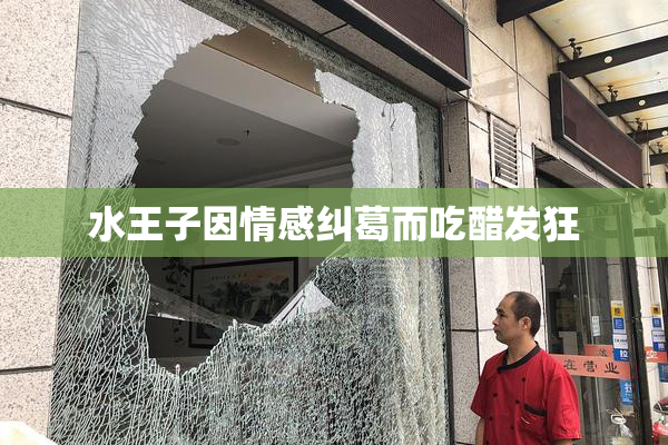 水王子因情感纠葛而吃醋发狂