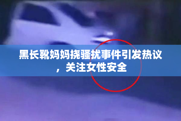 黑长靴妈妈挠骚扰事件引发热议，关注女性安全