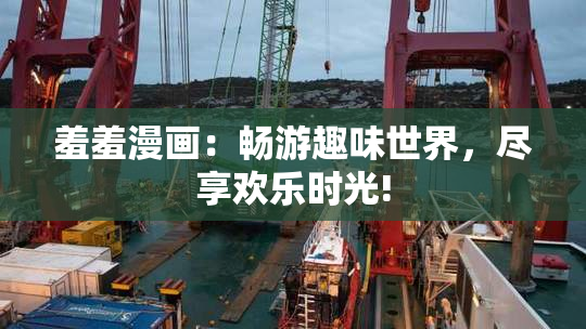 羞羞漫画：畅游趣味世界，尽享欢乐时光!