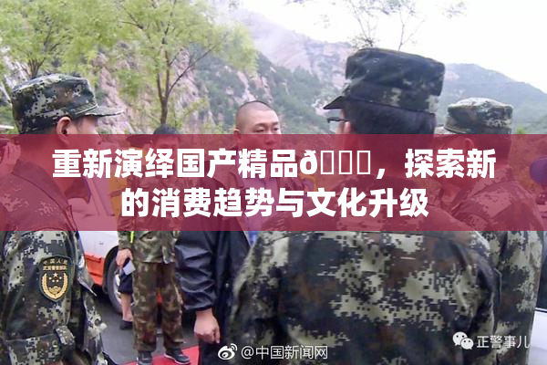 重新演绎国产精品🈚，探索新的消费趋势与文化升级