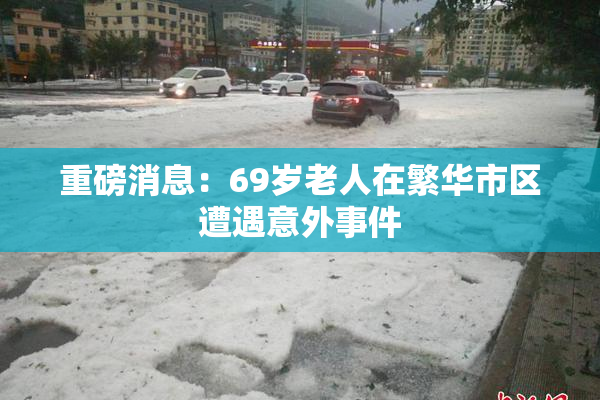 重磅消息：69岁老人在繁华市区遭遇意外事件