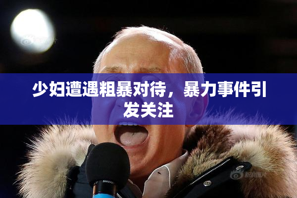 少妇遭遇粗暴对待，暴力事件引发关注