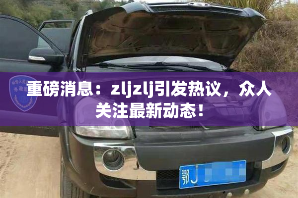 重磅消息：zljzlj引发热议，众人关注最新动态！