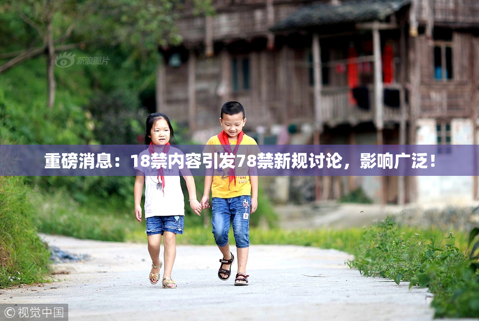 重磅消息：18禁内容引发78禁新规讨论，影响广泛！