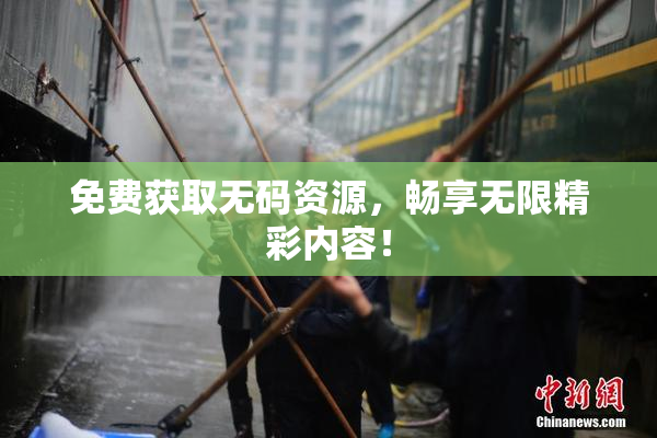 免费获取无码资源，畅享无限精彩内容！