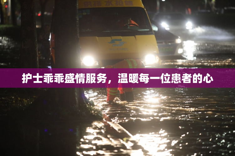 护士乖乖盛情服务，温暖每一位患者的心